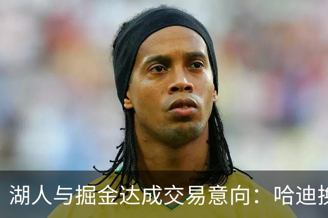 湖人与掘金达成交易意向：哈迪换纳吉充实内线