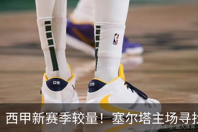 西甲新赛季较量！塞尔塔主场寻找首胜迎战顽强的奥萨苏纳